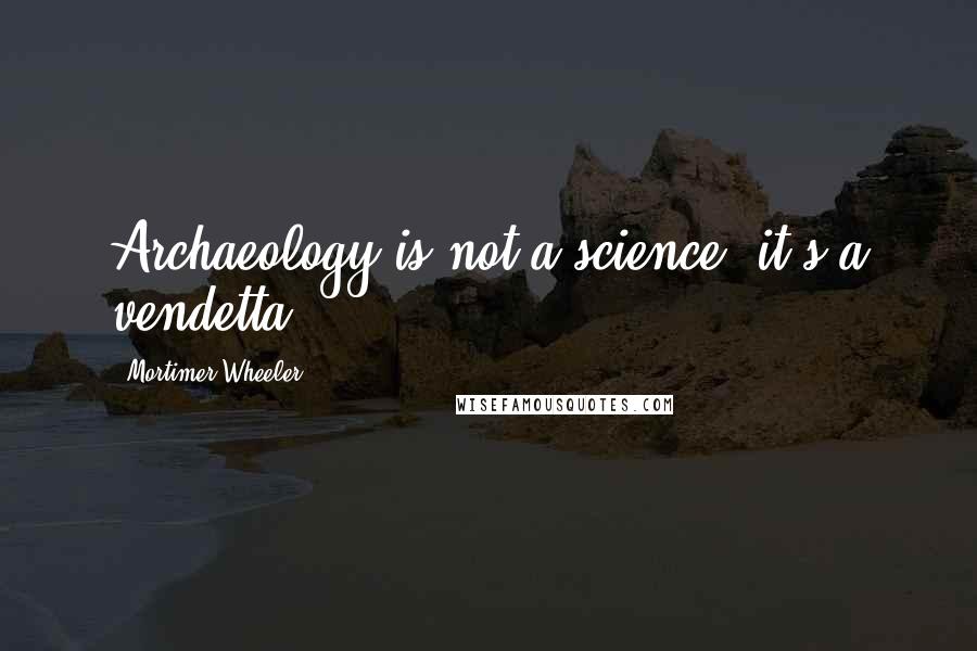 Mortimer Wheeler Quotes: Archaeology is not a science, it's a vendetta.