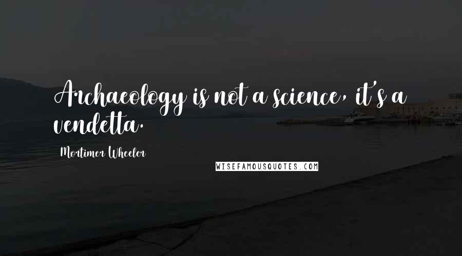 Mortimer Wheeler Quotes: Archaeology is not a science, it's a vendetta.