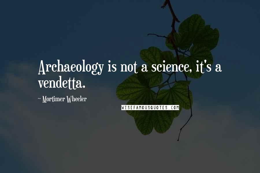 Mortimer Wheeler Quotes: Archaeology is not a science, it's a vendetta.