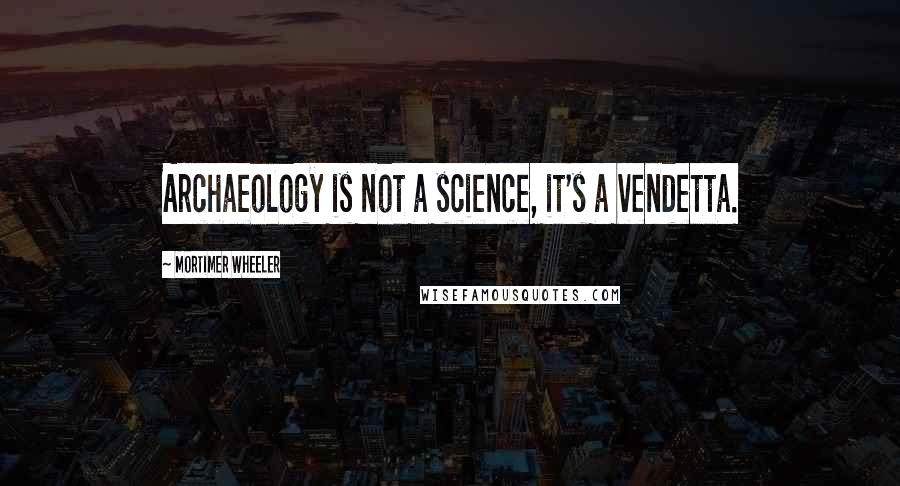 Mortimer Wheeler Quotes: Archaeology is not a science, it's a vendetta.