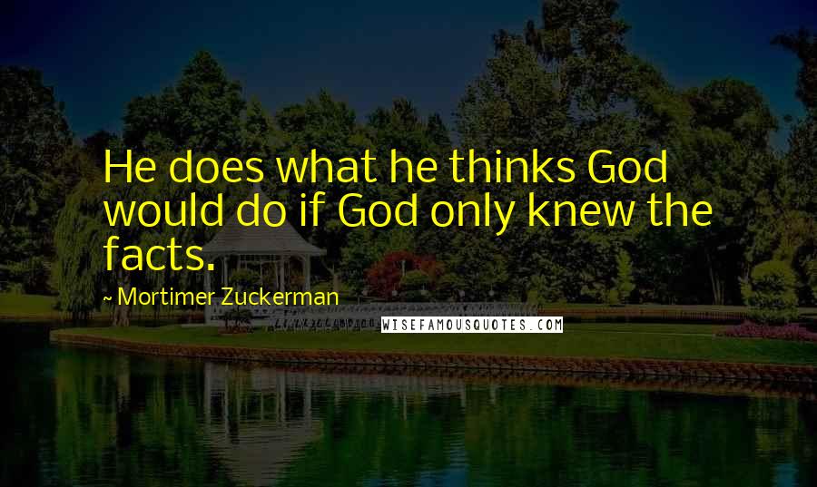 Mortimer Zuckerman Quotes: He does what he thinks God would do if God only knew the facts.