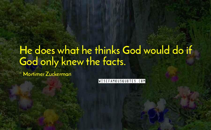 Mortimer Zuckerman Quotes: He does what he thinks God would do if God only knew the facts.