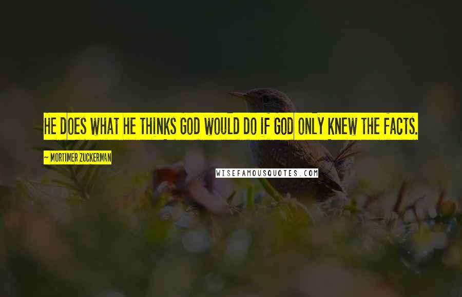 Mortimer Zuckerman Quotes: He does what he thinks God would do if God only knew the facts.