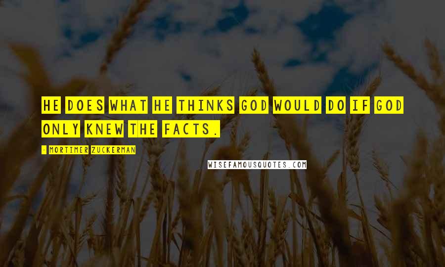 Mortimer Zuckerman Quotes: He does what he thinks God would do if God only knew the facts.