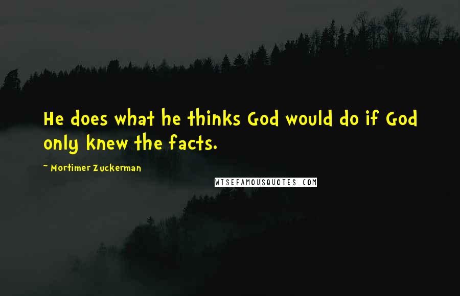 Mortimer Zuckerman Quotes: He does what he thinks God would do if God only knew the facts.