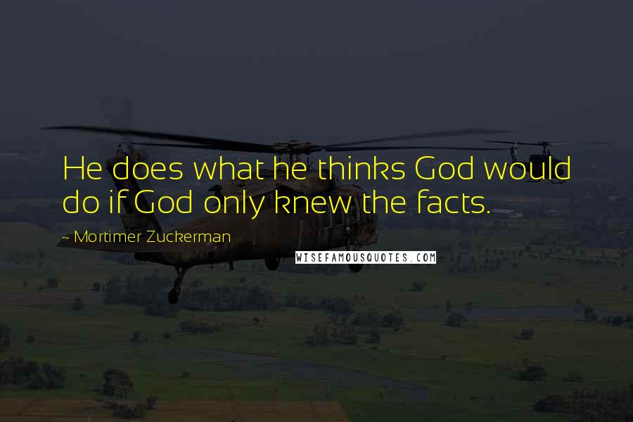 Mortimer Zuckerman Quotes: He does what he thinks God would do if God only knew the facts.