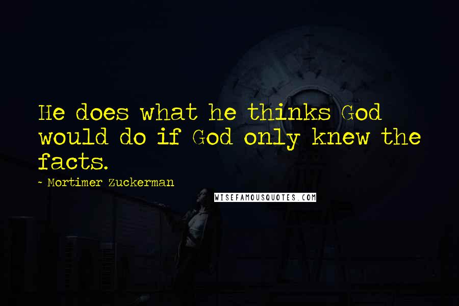 Mortimer Zuckerman Quotes: He does what he thinks God would do if God only knew the facts.