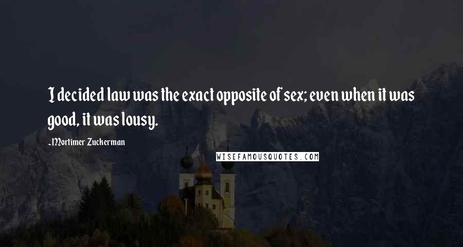 Mortimer Zuckerman Quotes: I decided law was the exact opposite of sex; even when it was good, it was lousy.