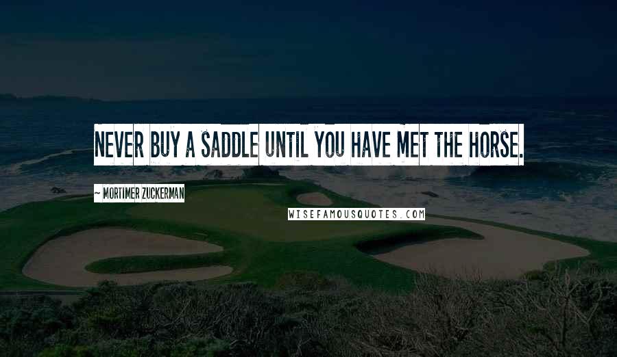 Mortimer Zuckerman Quotes: Never buy a saddle until you have met the horse.