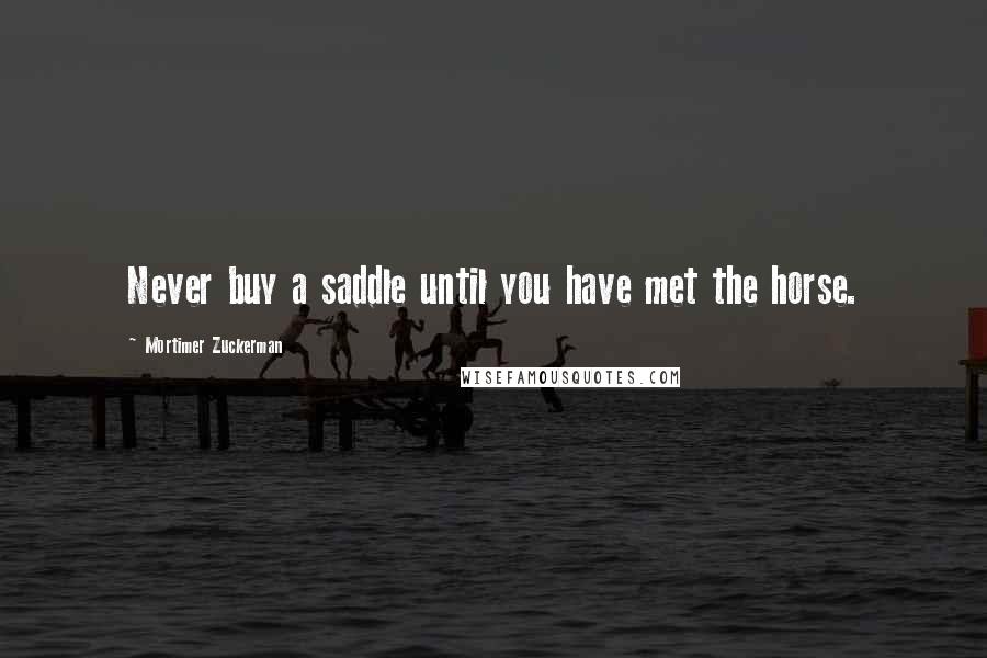 Mortimer Zuckerman Quotes: Never buy a saddle until you have met the horse.