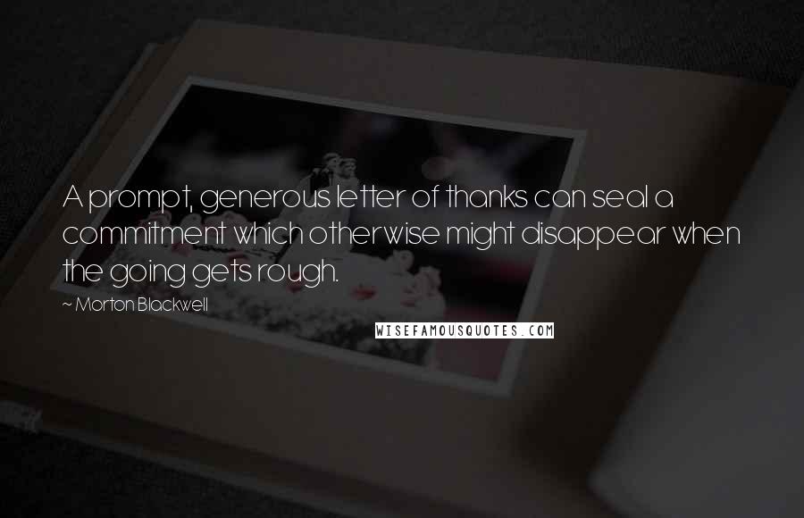 Morton Blackwell Quotes: A prompt, generous letter of thanks can seal a commitment which otherwise might disappear when the going gets rough.