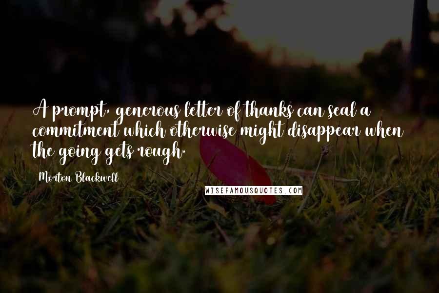 Morton Blackwell Quotes: A prompt, generous letter of thanks can seal a commitment which otherwise might disappear when the going gets rough.