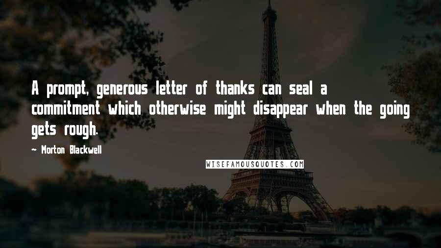 Morton Blackwell Quotes: A prompt, generous letter of thanks can seal a commitment which otherwise might disappear when the going gets rough.