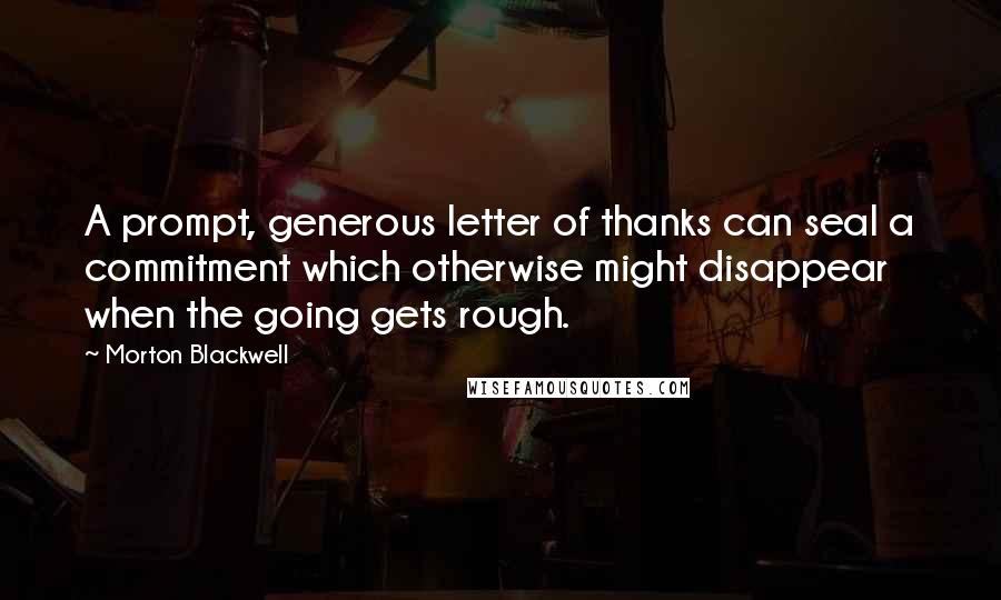 Morton Blackwell Quotes: A prompt, generous letter of thanks can seal a commitment which otherwise might disappear when the going gets rough.