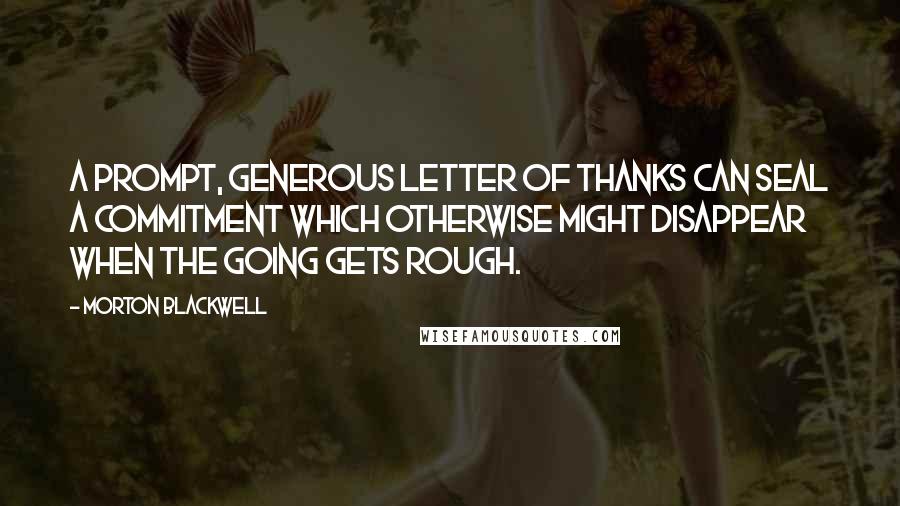Morton Blackwell Quotes: A prompt, generous letter of thanks can seal a commitment which otherwise might disappear when the going gets rough.