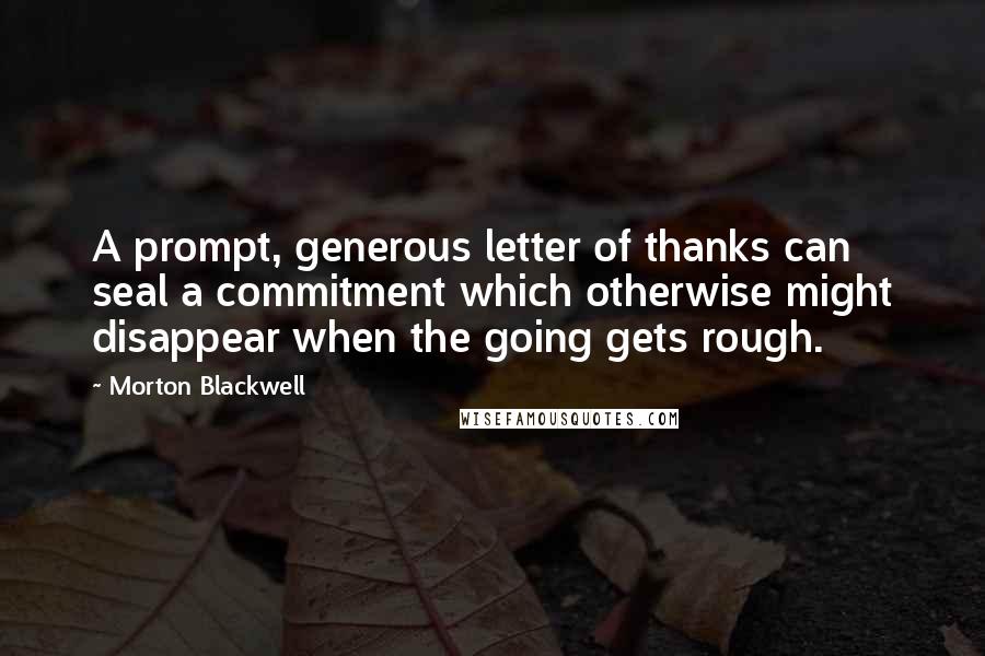 Morton Blackwell Quotes: A prompt, generous letter of thanks can seal a commitment which otherwise might disappear when the going gets rough.