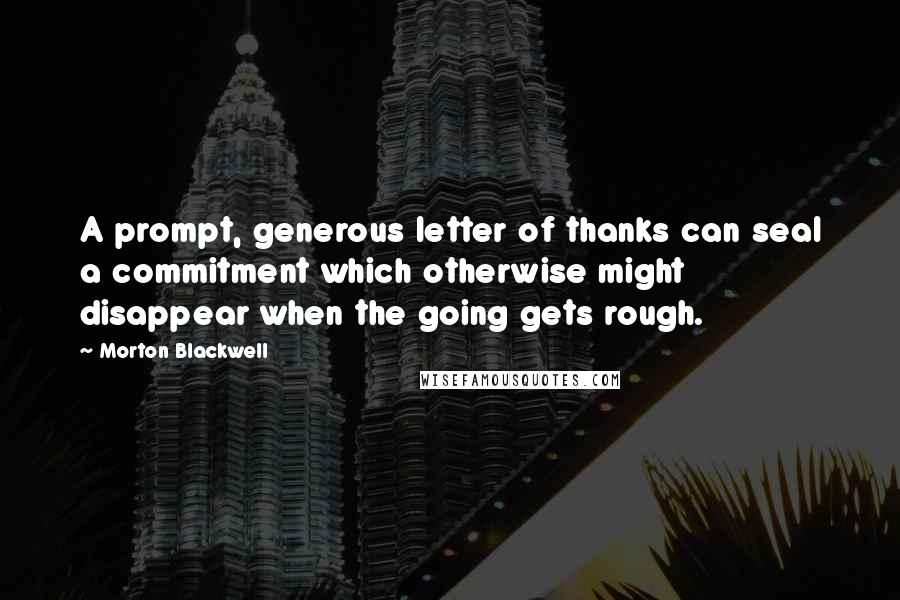 Morton Blackwell Quotes: A prompt, generous letter of thanks can seal a commitment which otherwise might disappear when the going gets rough.