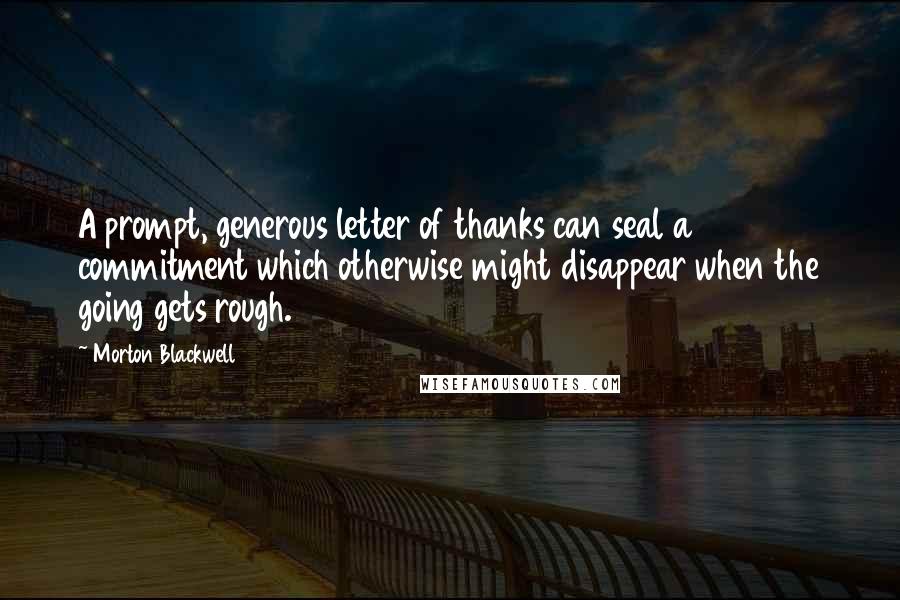 Morton Blackwell Quotes: A prompt, generous letter of thanks can seal a commitment which otherwise might disappear when the going gets rough.