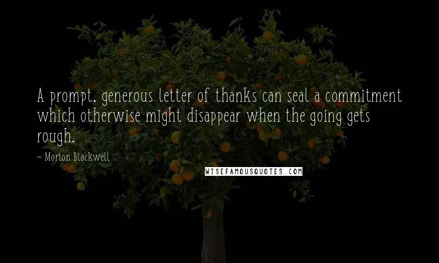 Morton Blackwell Quotes: A prompt, generous letter of thanks can seal a commitment which otherwise might disappear when the going gets rough.