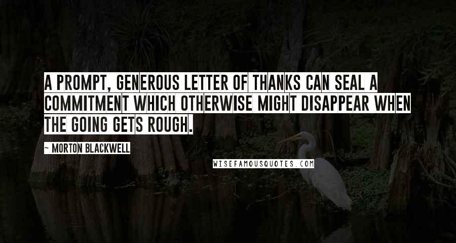 Morton Blackwell Quotes: A prompt, generous letter of thanks can seal a commitment which otherwise might disappear when the going gets rough.