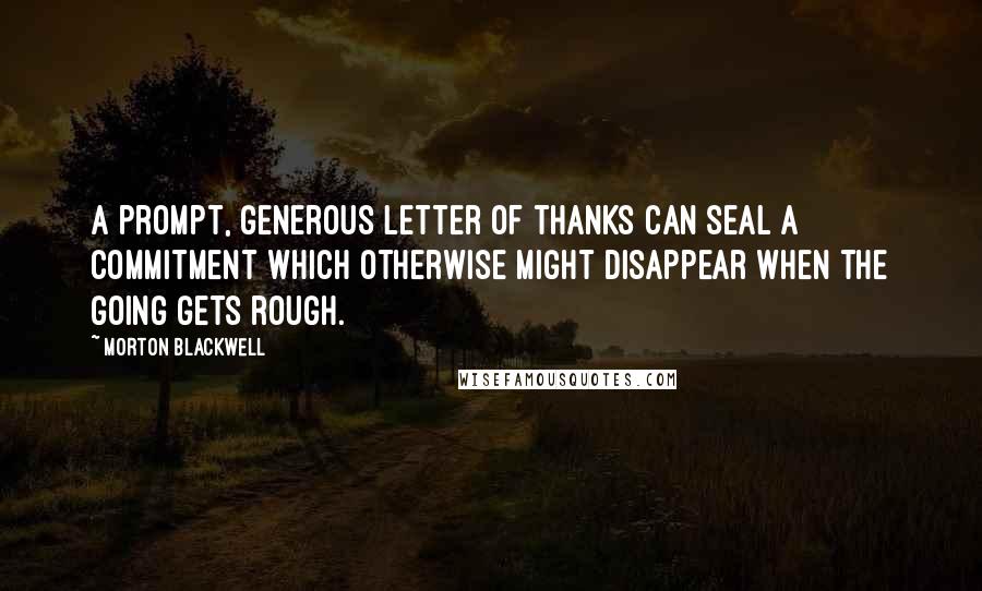 Morton Blackwell Quotes: A prompt, generous letter of thanks can seal a commitment which otherwise might disappear when the going gets rough.