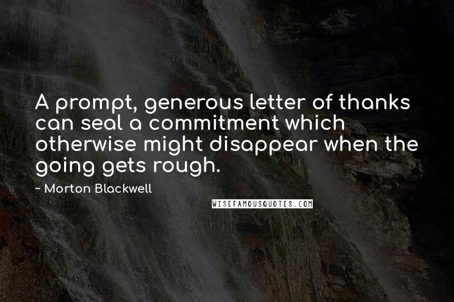 Morton Blackwell Quotes: A prompt, generous letter of thanks can seal a commitment which otherwise might disappear when the going gets rough.