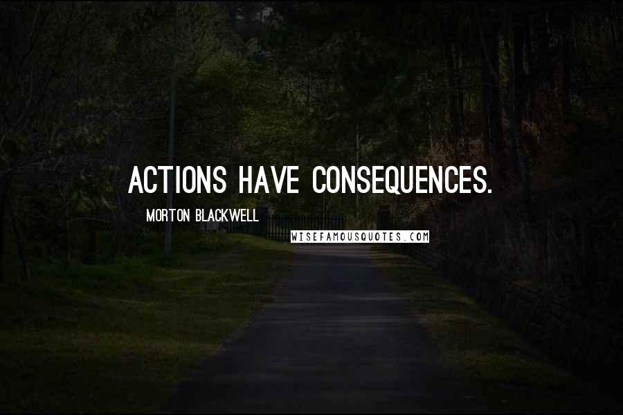 Morton Blackwell Quotes: Actions have consequences.