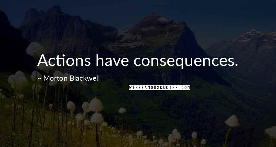 Morton Blackwell Quotes: Actions have consequences.