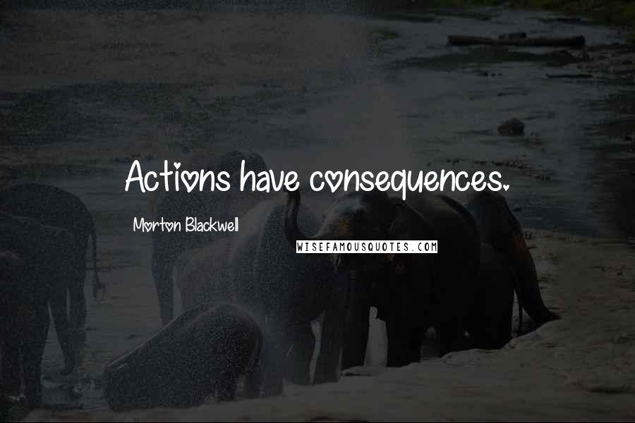 Morton Blackwell Quotes: Actions have consequences.