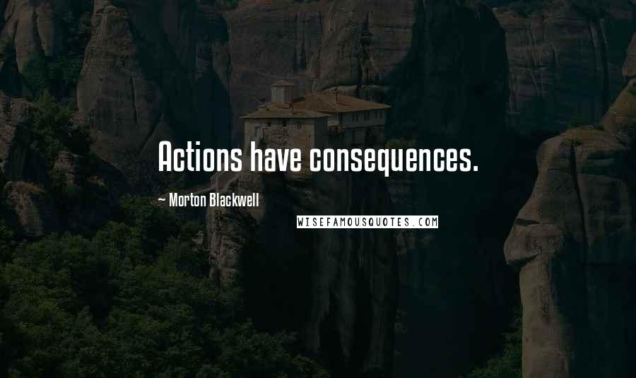Morton Blackwell Quotes: Actions have consequences.