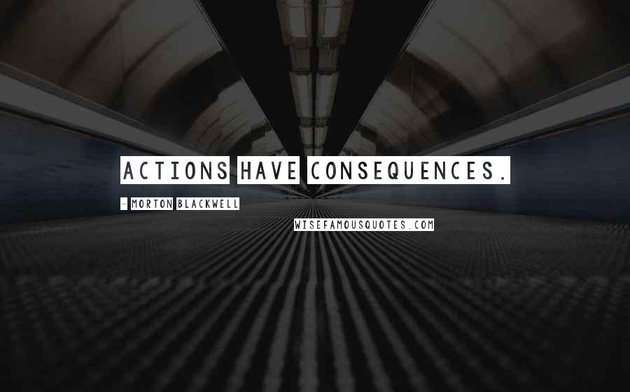 Morton Blackwell Quotes: Actions have consequences.