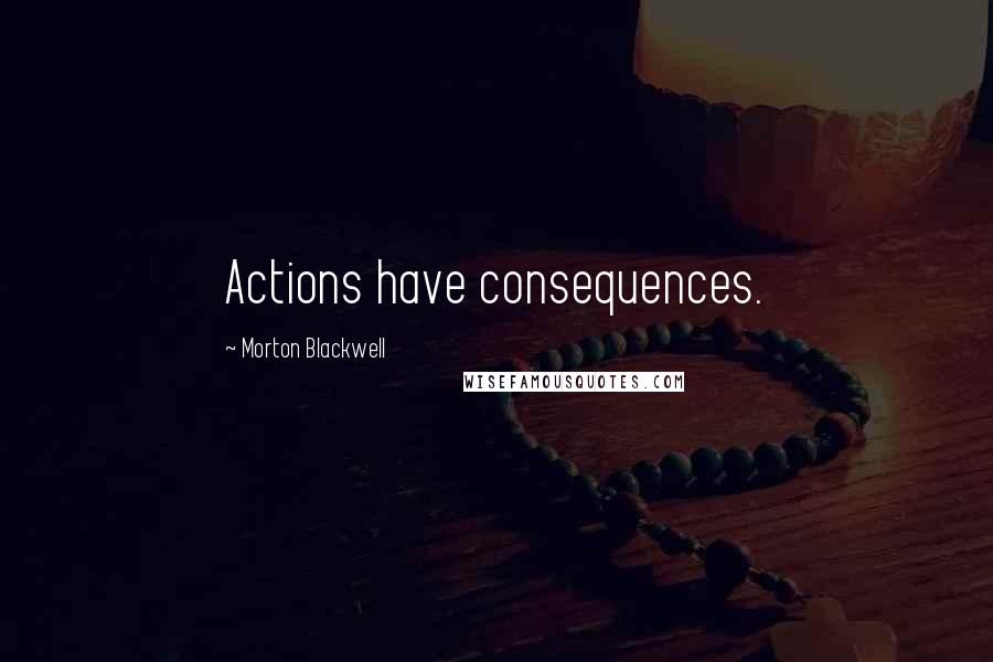 Morton Blackwell Quotes: Actions have consequences.