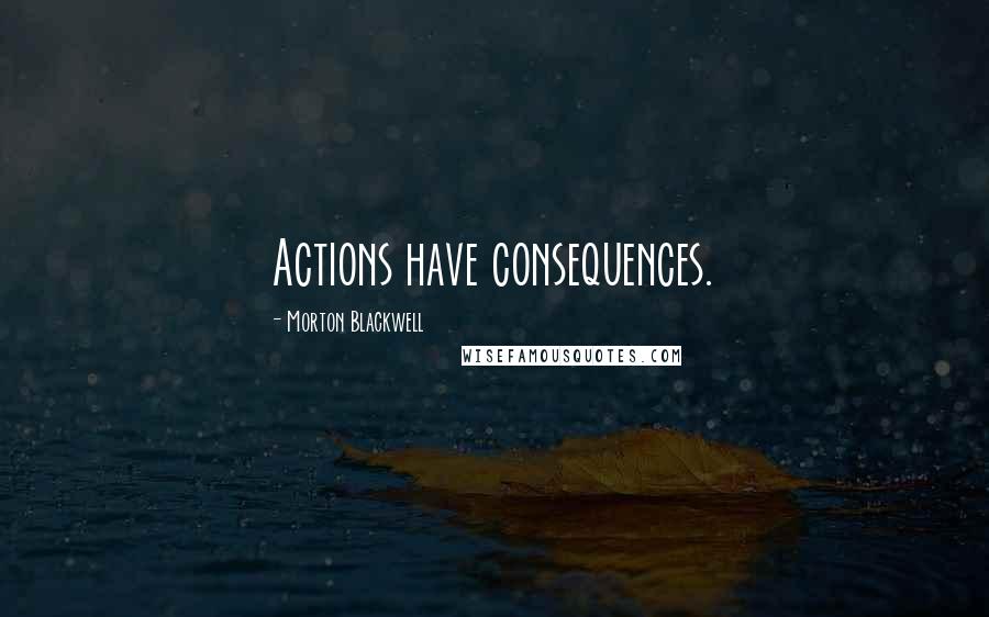 Morton Blackwell Quotes: Actions have consequences.