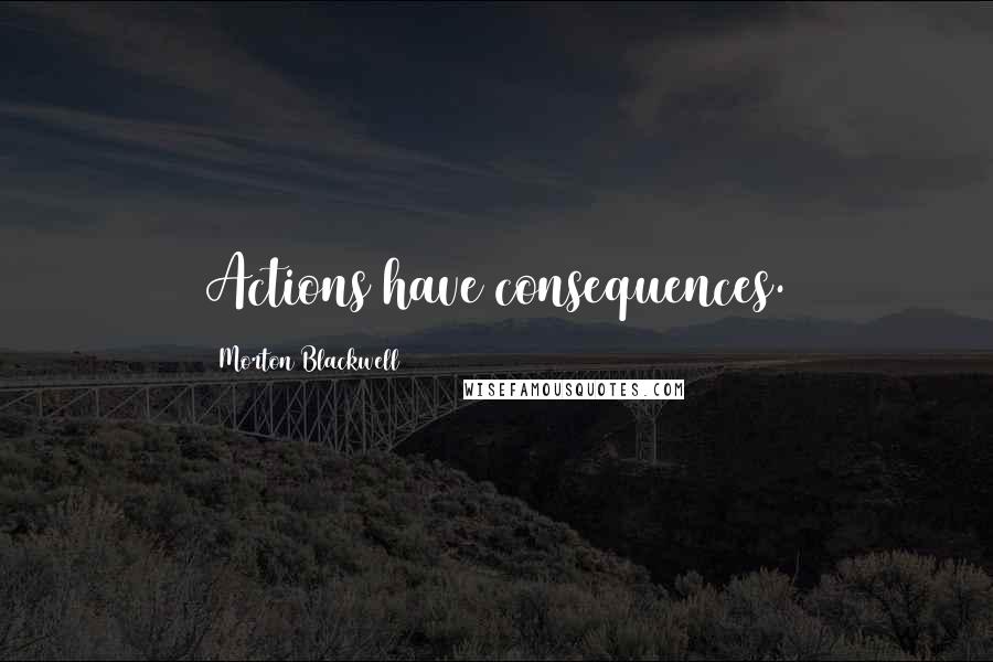 Morton Blackwell Quotes: Actions have consequences.