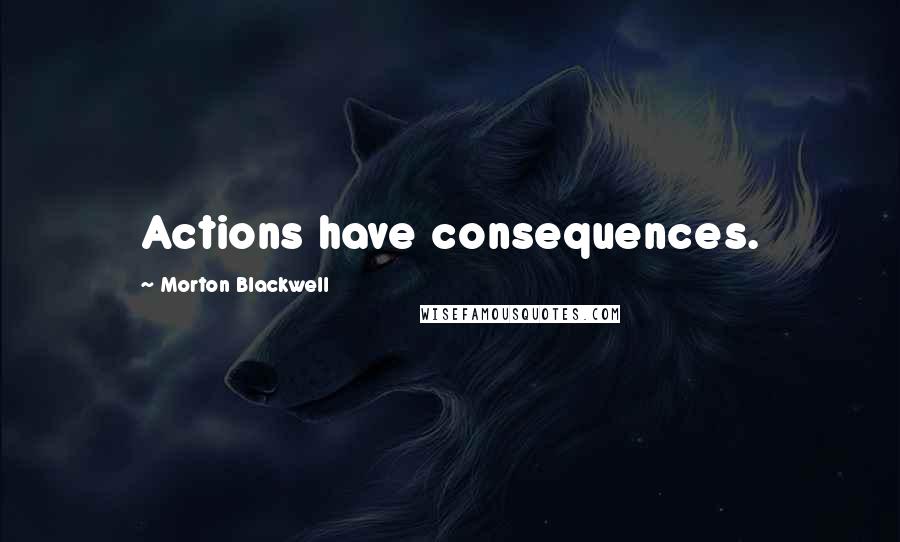 Morton Blackwell Quotes: Actions have consequences.