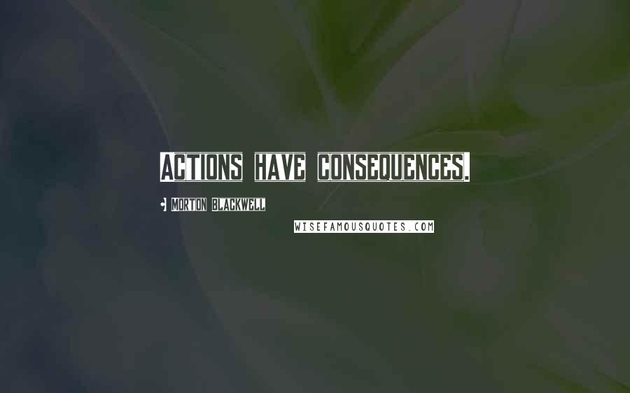 Morton Blackwell Quotes: Actions have consequences.