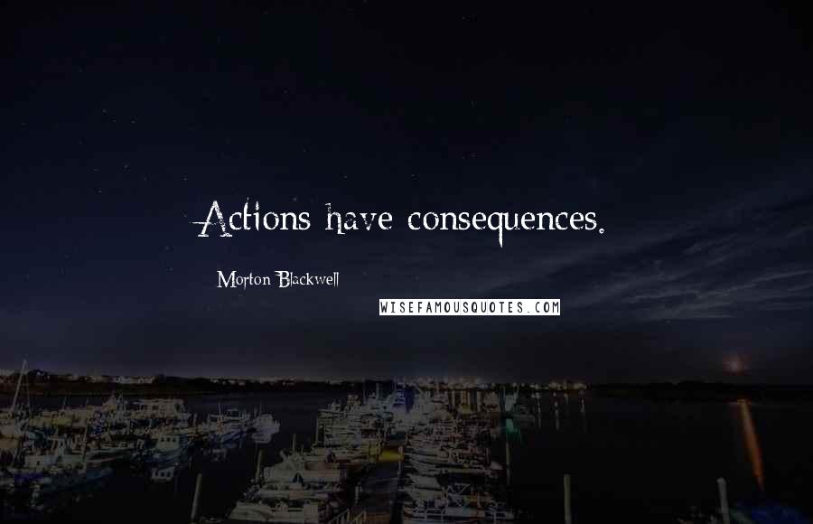Morton Blackwell Quotes: Actions have consequences.