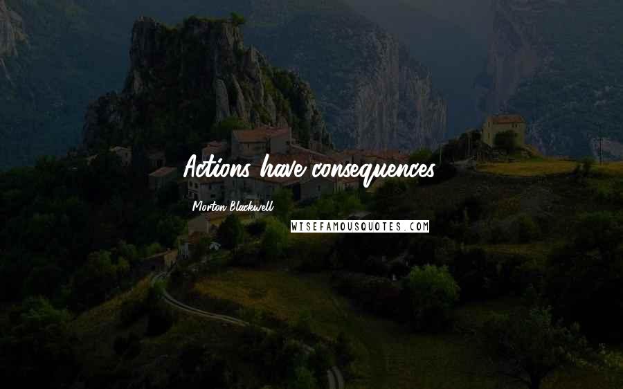 Morton Blackwell Quotes: Actions have consequences.
