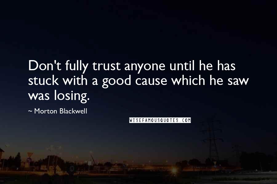 Morton Blackwell Quotes: Don't fully trust anyone until he has stuck with a good cause which he saw was losing.