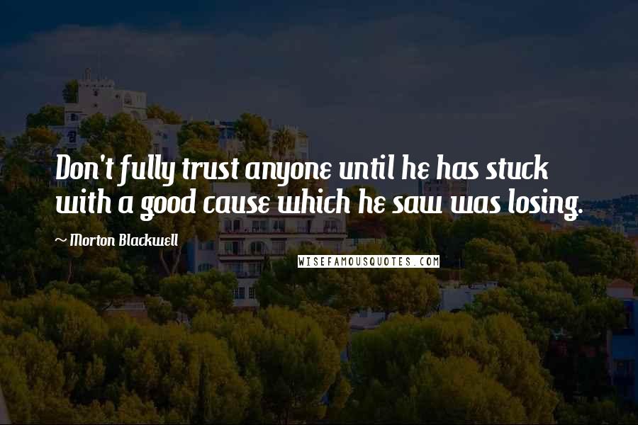 Morton Blackwell Quotes: Don't fully trust anyone until he has stuck with a good cause which he saw was losing.