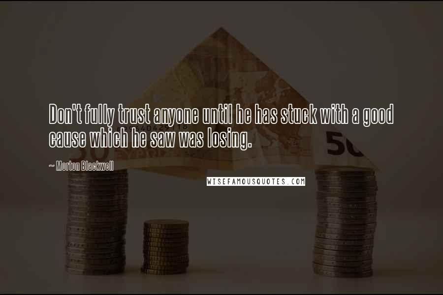 Morton Blackwell Quotes: Don't fully trust anyone until he has stuck with a good cause which he saw was losing.