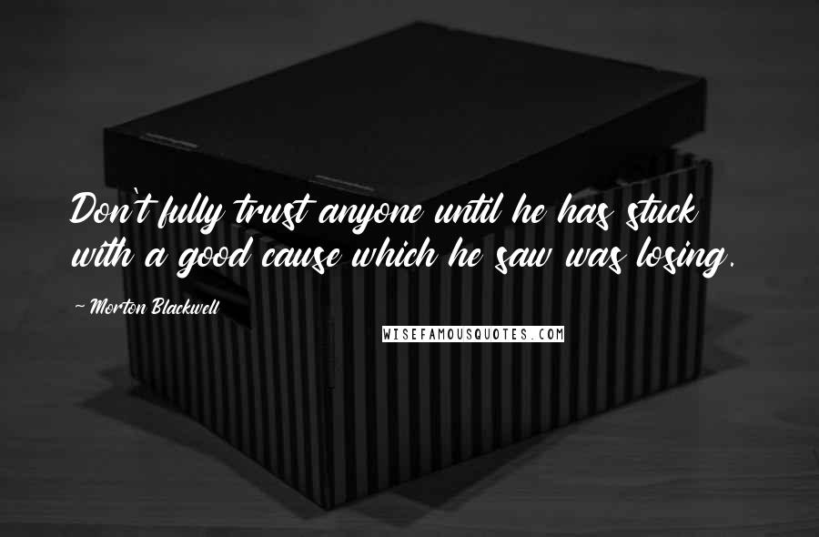 Morton Blackwell Quotes: Don't fully trust anyone until he has stuck with a good cause which he saw was losing.