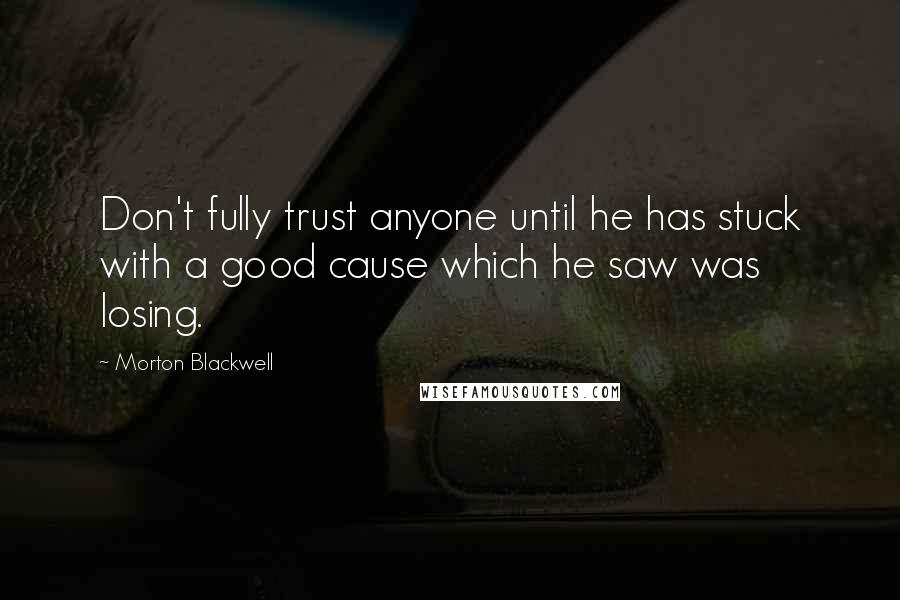 Morton Blackwell Quotes: Don't fully trust anyone until he has stuck with a good cause which he saw was losing.