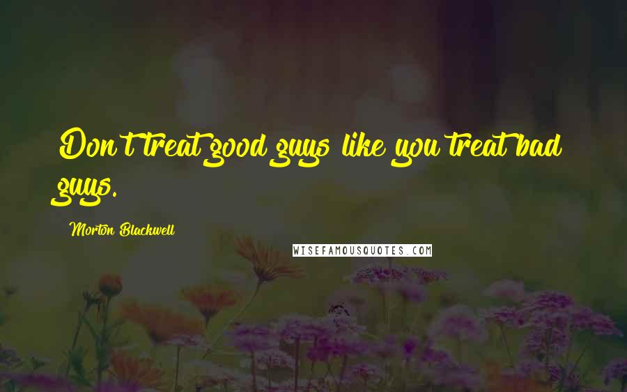 Morton Blackwell Quotes: Don't treat good guys like you treat bad guys.