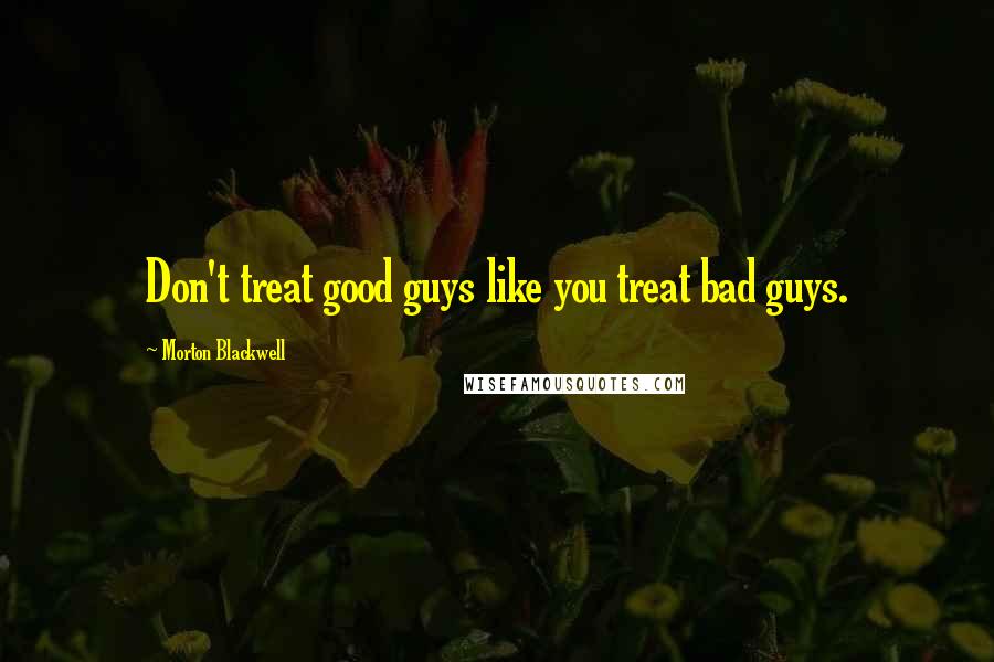 Morton Blackwell Quotes: Don't treat good guys like you treat bad guys.