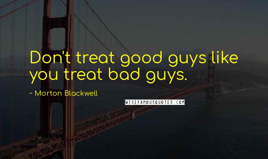 Morton Blackwell Quotes: Don't treat good guys like you treat bad guys.