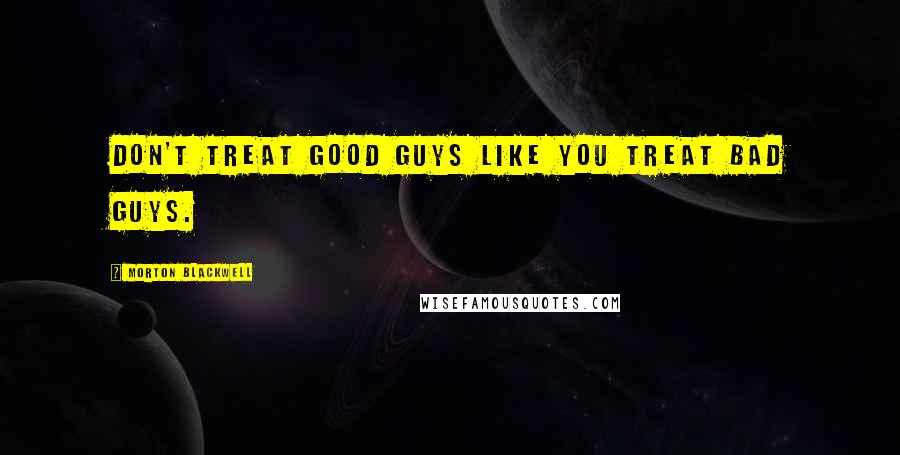 Morton Blackwell Quotes: Don't treat good guys like you treat bad guys.