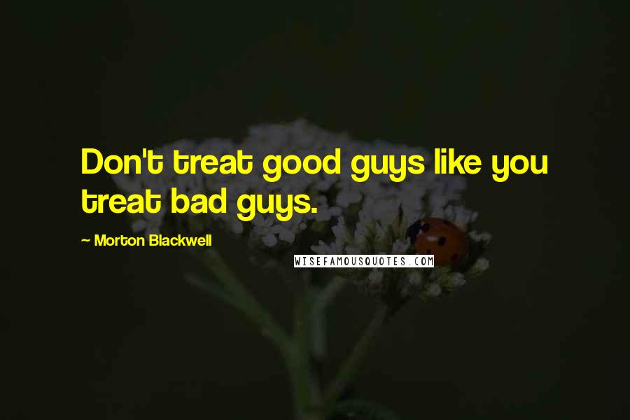 Morton Blackwell Quotes: Don't treat good guys like you treat bad guys.