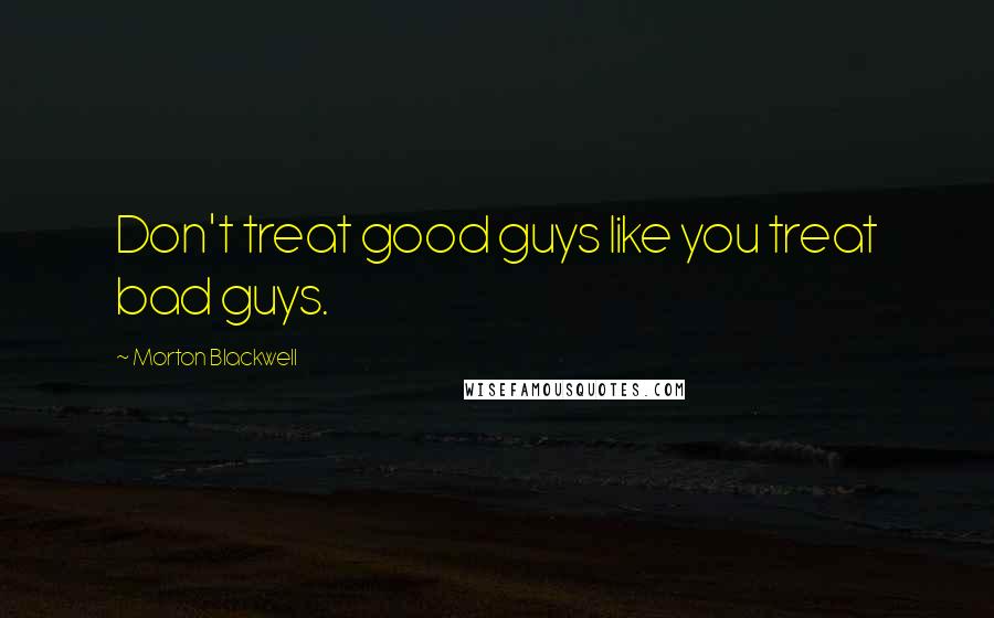 Morton Blackwell Quotes: Don't treat good guys like you treat bad guys.