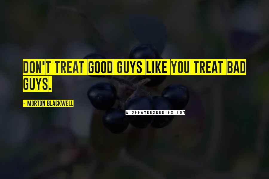 Morton Blackwell Quotes: Don't treat good guys like you treat bad guys.